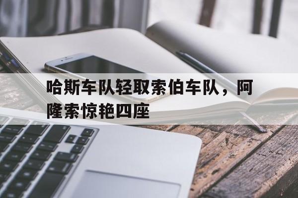 哈斯车队轻取索伯车队，阿隆索惊艳四座的简单介绍